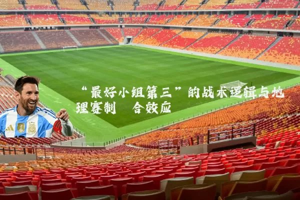 “最好小组第三”的战术逻辑与地理赛制耦合效应