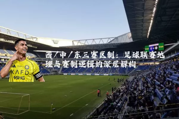西/中/东三赛区制:足球联赛地理与赛制逻辑的深层解构