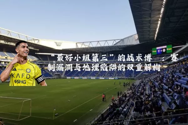 “最好小组第三”的战术博弈：赛制漏洞与地理陷阱的双重解构
