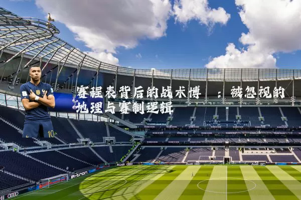 赛程表背后的战术博弈:被忽视的地理与赛制逻辑