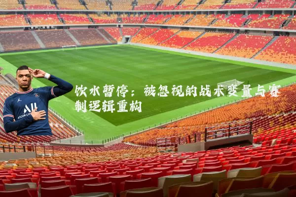 饮水暂停：被忽视的战术变量与赛制逻辑重构