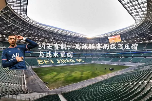 39天赛期:足球联赛的极限压缩与战术重构
