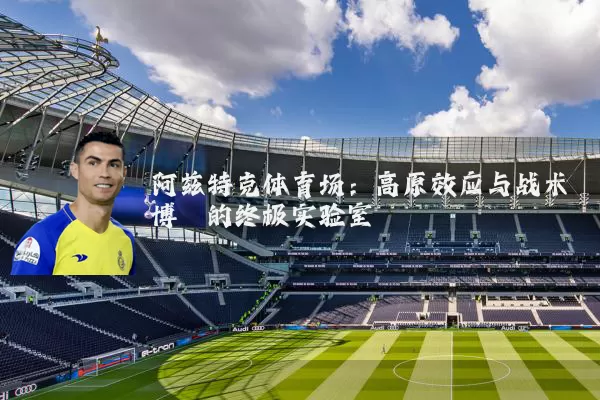 阿兹特克体育场:高原效应与战术博弈的终极实验室