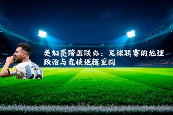 美加墨跨国联办:足球联赛的地理政治与竞技逻辑重构