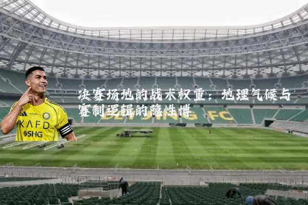 决赛场地的战术权重：地理气候与赛制逻辑的隐性博弈