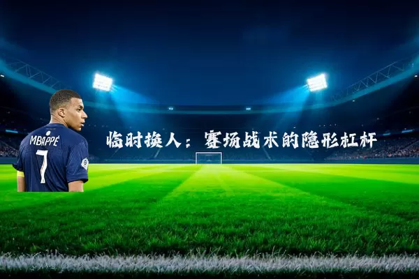 临时换人:赛场战术的隐形杠杆
