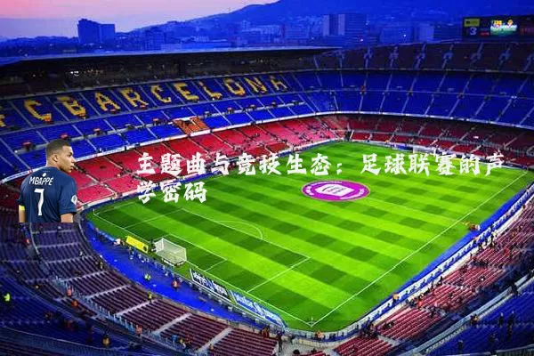主题曲与竞技生态:足球联赛的声学密码