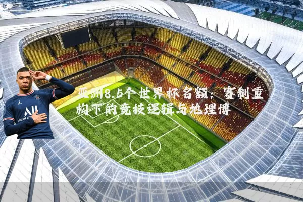 亚洲8.5个世界杯名额：赛制重构下的竞技逻辑与地理博弈