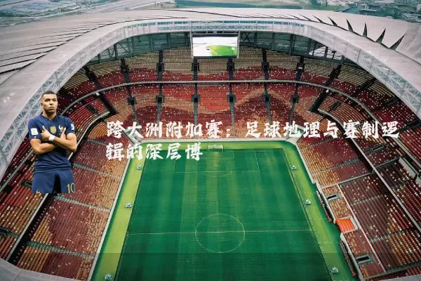 跨大洲附加赛：足球地理与赛制逻辑的深层博弈