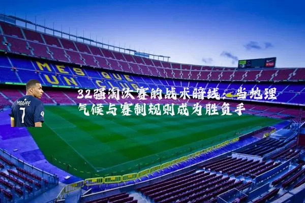 32强淘汰赛的战术暗线:当地理气候与赛制规则成为胜负手