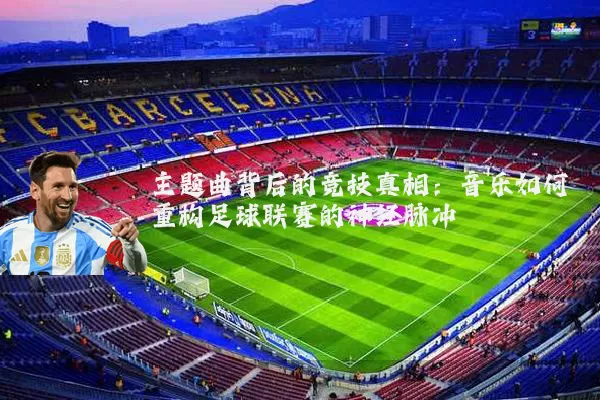 主题曲背后的竞技真相：音乐如何重构足球联赛的神经脉冲