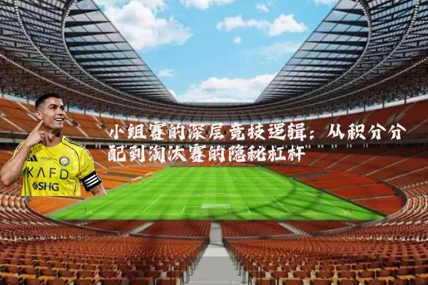 小组赛的深层竞技逻辑:从积分分配到淘汰赛的隐秘杠杆