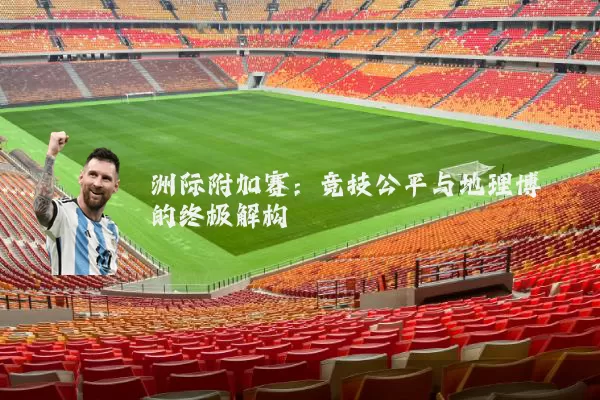 洲际附加赛:竞技公平与地理博弈的终极解构