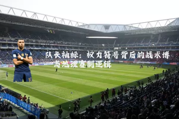队长袖标：权力符号背后的战术博弈与地理赛制逻辑