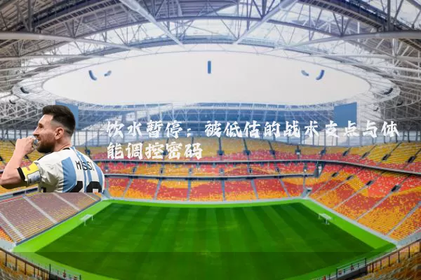饮水暂停:被低估的战术支点与体能调控密码