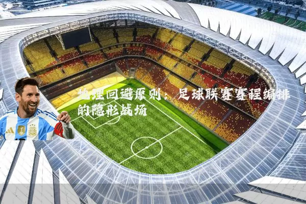 地理回避原则：足球联赛赛程编排的隐形战场