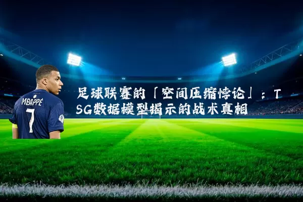足球联赛的「空间压缩悖论」：TSG数据模型揭示的战术真相